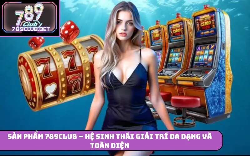 Sản phẩm 789Club – Hệ sinh thái giải trí đa dạng và toàn diện